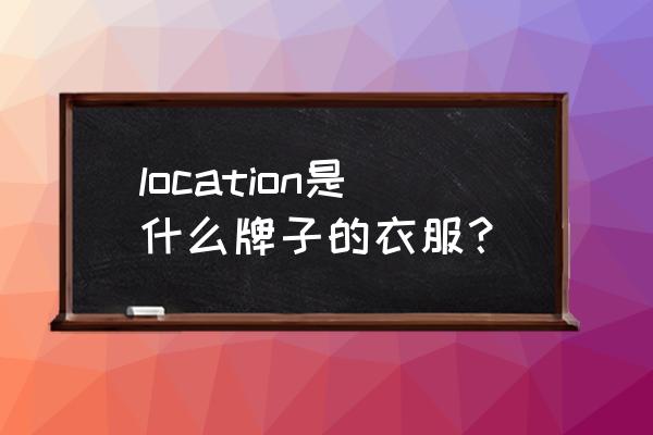 location是什么意思啊 location是什么牌子的衣服？