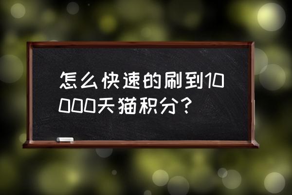 天猫积分怎么获得比例 怎么快速的刷到10000天猫积分？