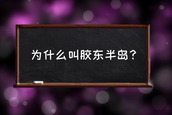 为什么叫胶东半岛 为什么叫胶东半岛？