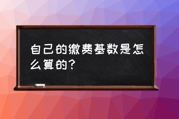 缴费基数是怎么算出来的 自己的缴费基数是怎么算的？