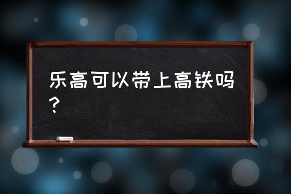 乐高玩具火车高铁 乐高可以带上高铁吗？