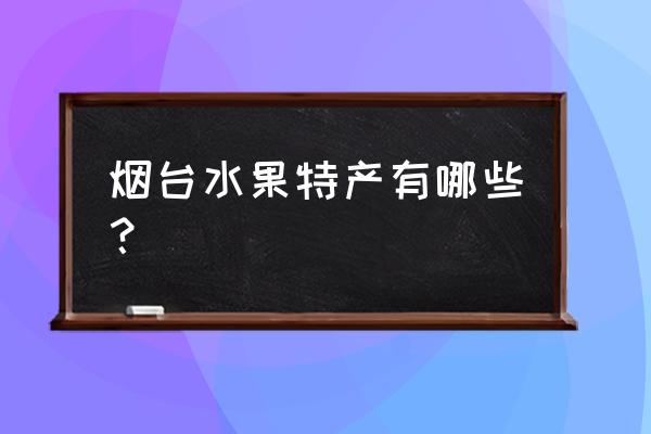 山东烟台十大特产 烟台水果特产有哪些？