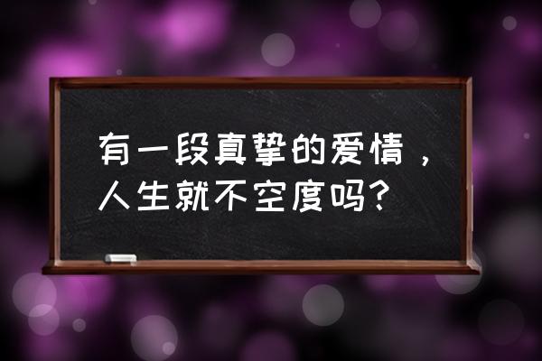 从来有一份真挚的爱情 有一段真挚的爱情，人生就不空度吗？