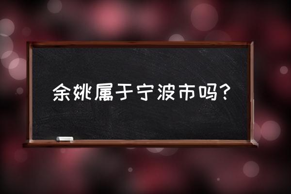 余姚属于宁波吗 余姚属于宁波市吗？