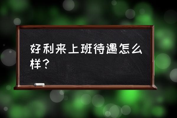 北京好利来工资待遇怎么样 好利来上班待遇怎么样？