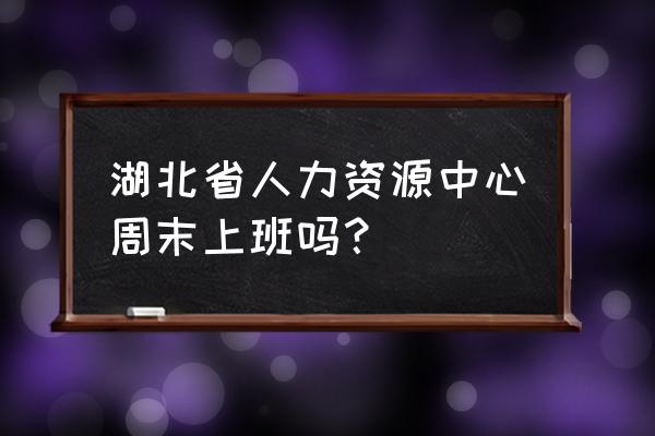 湖北人力资源中心 湖北省人力资源中心周末上班吗？