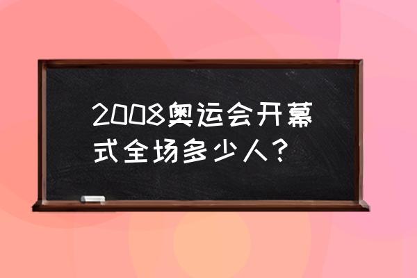 2008北京奥运会开幕式全程 2008奥运会开幕式全场多少人？