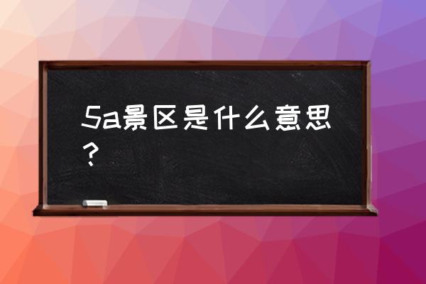 5a景区是什么意思 5a景区是什么意思？