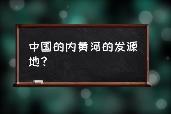 黄河发源地在哪 中国的内黄河的发源地？