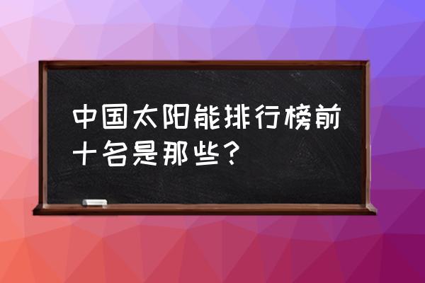 桑夏太阳能排名 中国太阳能排行榜前十名是那些？