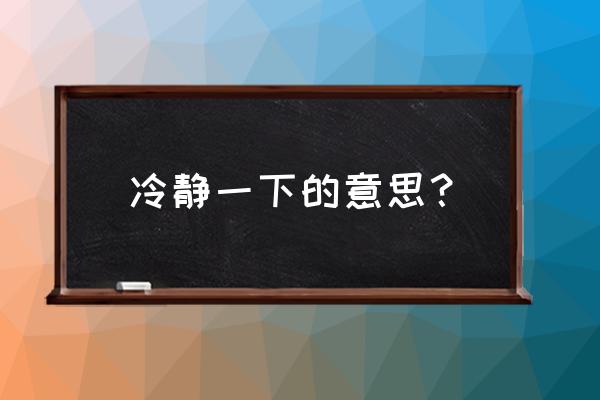 冷静一下的意思 冷静一下的意思？