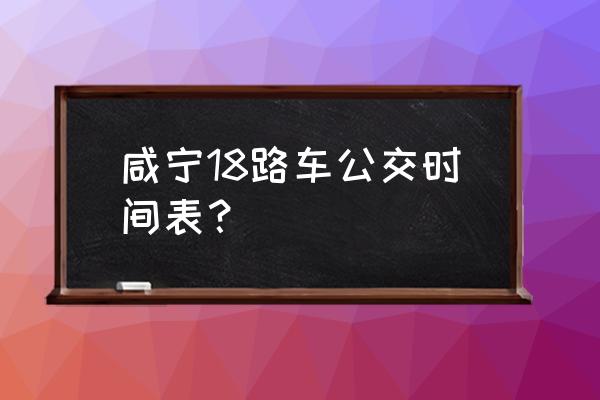 18路公交车路线时间表 咸宁18路车公交时间表？