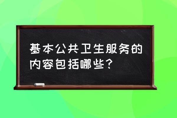 基本公共卫生服务包括 基本公共卫生服务的内容包括哪些？