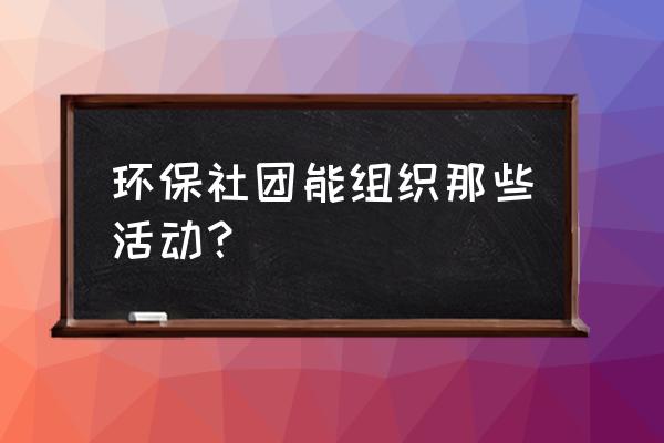 关于环保可以开展的活动 环保社团能组织那些活动？