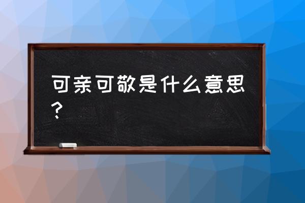 可亲可敬怎么理解意思 可亲可敬是什么意思？