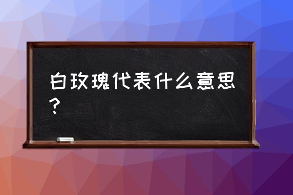 白玫瑰的花语是什么呀 白玫瑰代表什么意思？