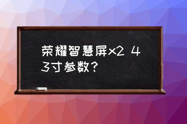 荣耀x2参数 荣耀智慧屏x2 43寸参数？