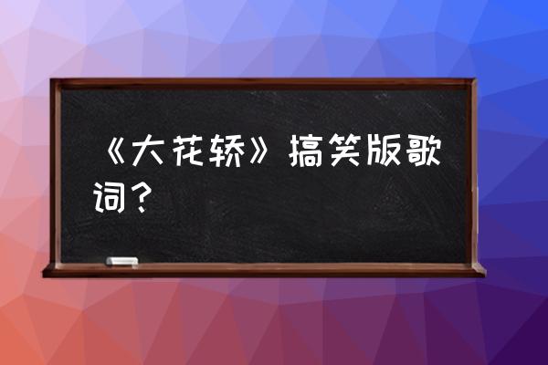 太阳出来我爬电杆这首歌 《大花轿》搞笑版歌词？