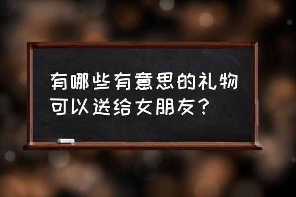 送女友创意礼物排行榜 有哪些有意思的礼物可以送给女朋友？