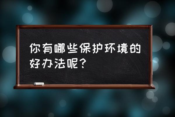 你知道哪些保护环境的方法 你有哪些保护环境的好办法呢？