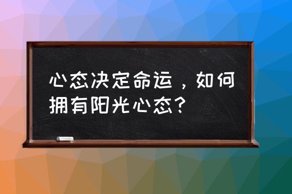 塑造阳光心态的方法 心态决定命运，如何拥有阳光心态？