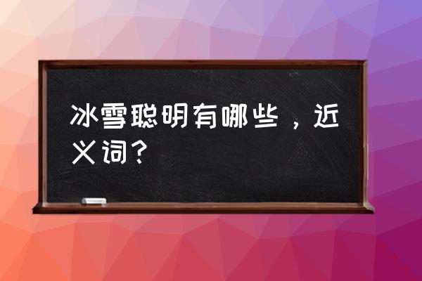 冰雪聪明一般都表示什么 冰雪聪明有哪些，近义词？