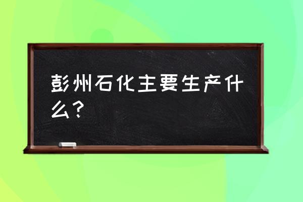 彭州石化工厂 彭州石化主要生产什么？