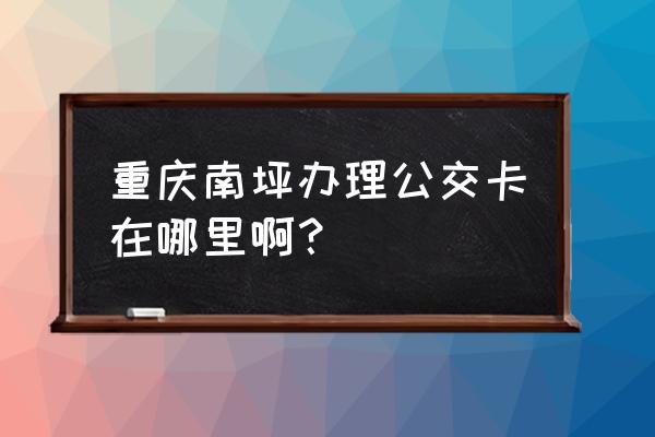 俊逸新世界 重庆南坪办理公交卡在哪里啊？