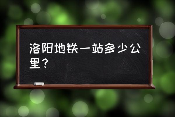 洛阳地铁一号线地铁口 洛阳地铁一站多少公里？