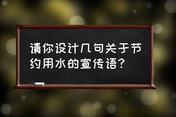 请写一句节约用水的宣传语 请你设计几句关于节约用水的宣传语？