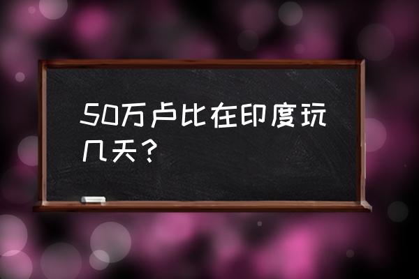 50万卢比 50万卢比在印度玩几天？