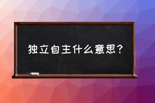 独立自主意识意思 独立自主什么意思？