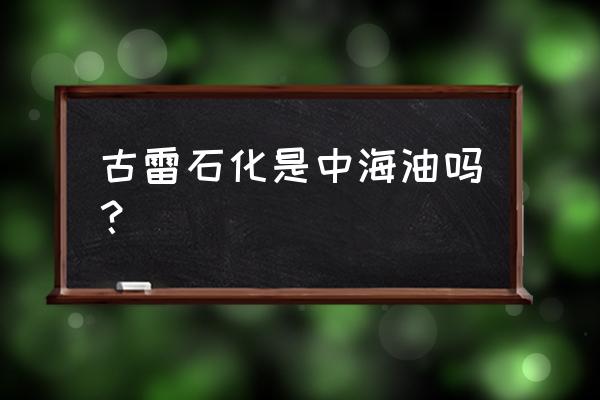 古雷石化是中石化的企业吗 古雷石化是中海油吗？