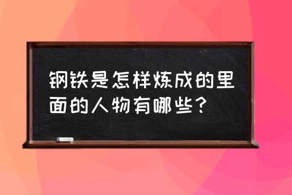 钢铁是炼成的主要人物 钢铁是怎样炼成的里面的人物有哪些？