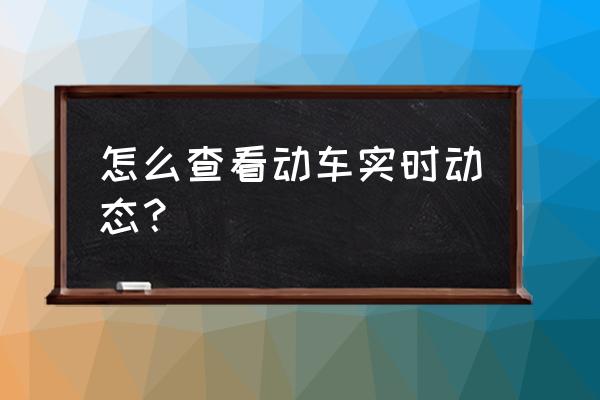 动车查询实时 怎么查看动车实时动态？