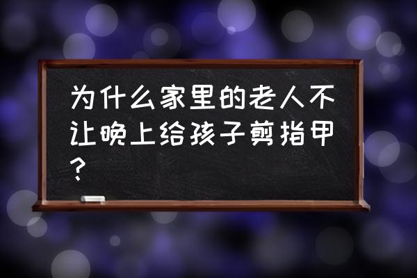 为什么老人不让晚上剪指甲 为什么家里的老人不让晚上给孩子剪指甲？