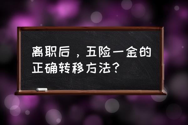 辞职后五险一金怎么转移 离职后，五险一金的正确转移方法？