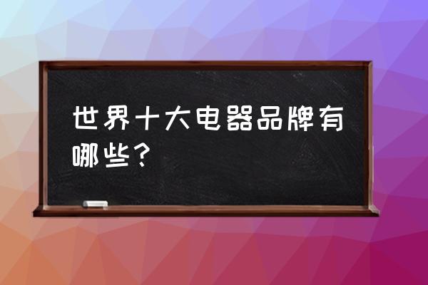 电器十大品牌 世界十大电器品牌有哪些？