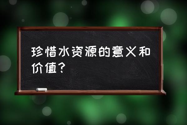 珍惜水资源的意义 珍惜水资源的意义和价值？