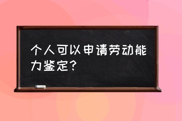 个人怎么做劳动能力鉴定 个人可以申请劳动能力鉴定？