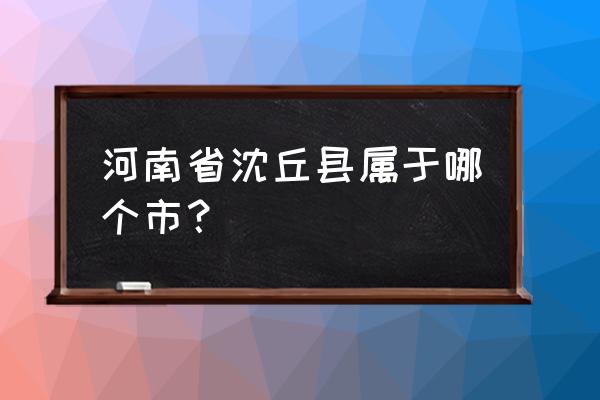 河南省沈丘县属于哪个市 河南省沈丘县属于哪个市？