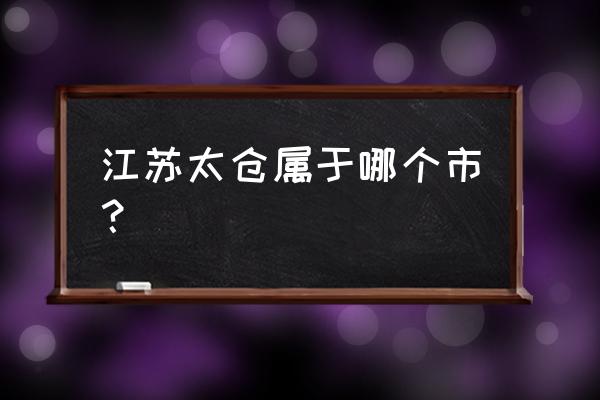 江苏太仓属于哪个市 江苏太仓属于哪个市？