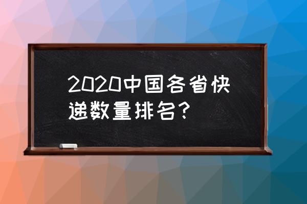 2020年中国快递数量 2020中国各省快递数量排名？