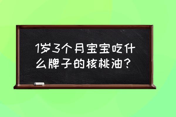 核桃油品牌十大排行榜 1岁3个月宝宝吃什么牌子的核桃油？