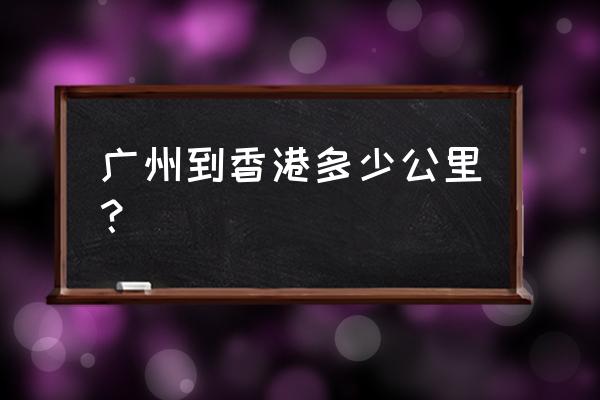 广州到香港多少公里 广州到香港多少公里？