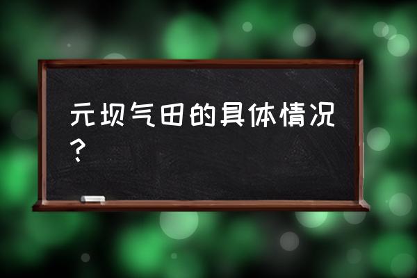 元坝气田位置 元坝气田的具体情况？