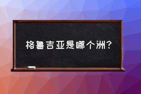 格鲁吉亚属于哪个洲 格鲁吉亚是哪个洲？