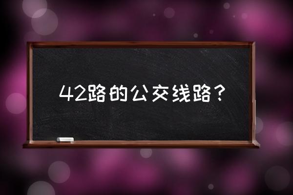 42路公交车路线时间表 42路的公交线路？