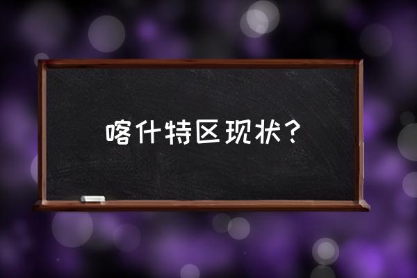 喀什特区现状最新消息 喀什特区现状？