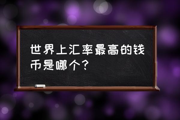 货币汇率排行榜 世界上汇率最高的钱币是哪个？